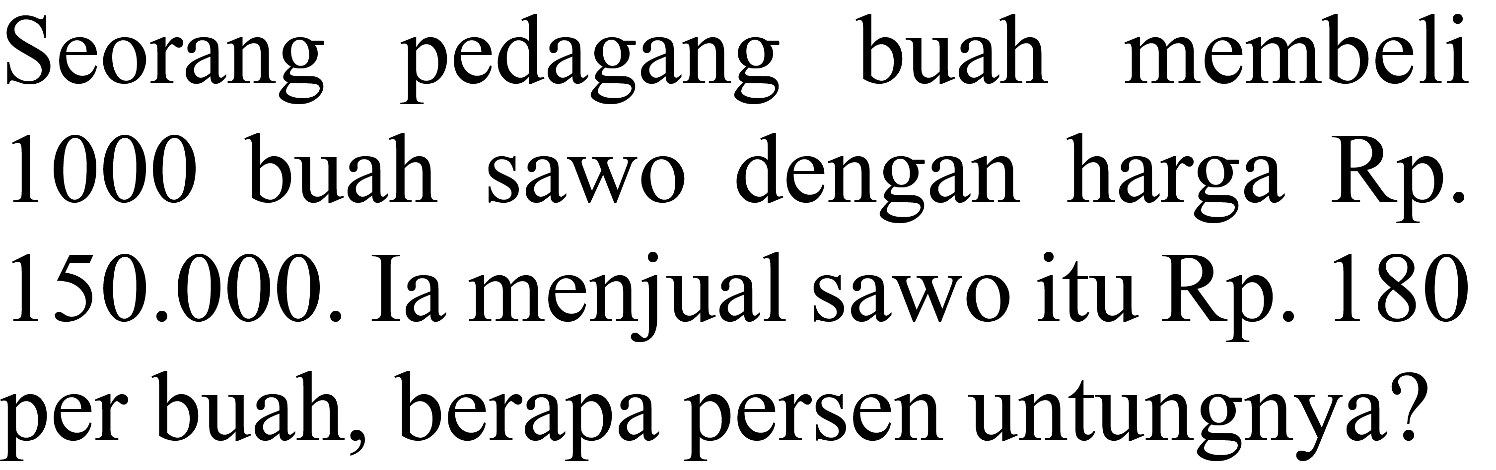 Seorang pedagang buah membeli 1000 buah sawo dengan harga Rp. 150.000. Ia menjual sawo itu Rp. 180 per buah, berapa persen untungnya?