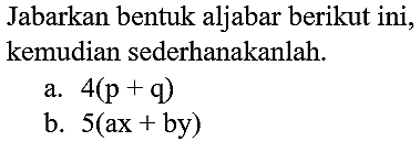 Jabarkan bentuk aljabar berikut ini, kemudian sederhanakanlah.
a.  4(p+q) 
b.  5(a x+b y) 