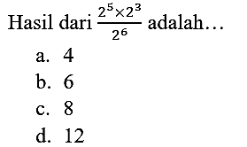 Hasil dari  (2^(5) x 2^(3))/(2^(6))  adalah...
a. 4
b. 6
c. 8
d. 12