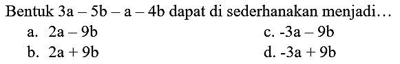 Bentuk  3 a-5 b-a-4 b  dapat di sederhanakan menjadi...
a.  2 a-9 b 
c.  -3 a-9 b 
b.  2 a+9 b 
d.  -3 a+9 b 