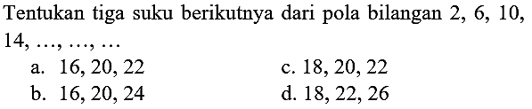 Tentukan tiga suku berikutnya dari pola bilangan  2,6,10 ,  14, ..., ..., ... 
