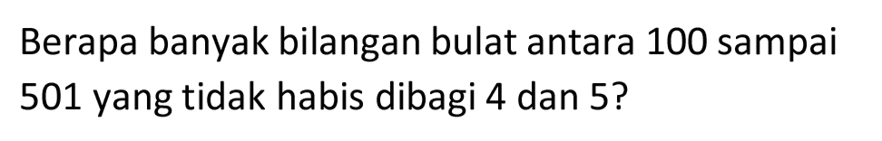 Berapa banyak bilangan bulat antara 100 sampai 501 yang tidak habis dibagi 4 dan 5?