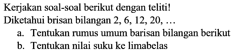 Kerjakan soal-soal berikut dengan teliti!
Diketahui brisan bilangan  2,6,12,20, ... 
a. Tentukan rumus umum barisan bilangan berikut
b. Tentukan nilai suku ke limabelas