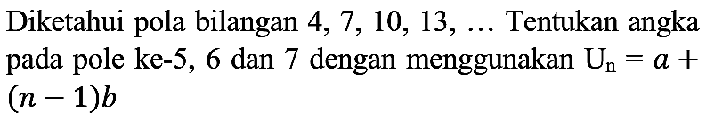 Diketahui pola bilangan  4,7,10,13, ...  Tentukan angka pada pole ke- 5,6 dan 7 dengan menggunakan  U_(n)=a+   (n-1) b