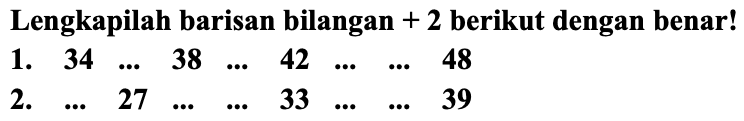 Lengkapilah barisan bilangan  +2  berikut dengan benar!
 1 .  34  ...  38  ...  42  ...  ...  48   { 2. )  ...  27  ...  ...  33  ...  ...  39 