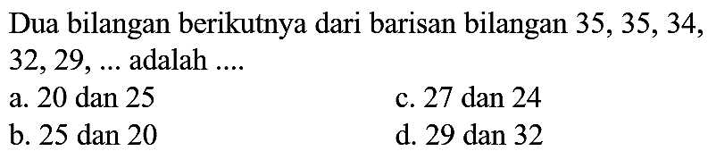 Dua bilangan berikutnya dari barisan bilangan  35,35,34 ,  32,29, ...  adalah ....