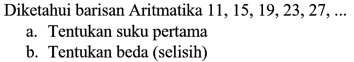 Diketahui barisan Aritmatika  11,15,19,23,27, ... 
a. Tentukan suku pertama
b. Tentukan beda (selisih)