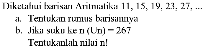 Diketahui barisan Aritmatika  11,15,19,23,27, ... 
a. Tentukan rumus barisannya
b. Jika suku ke  n(U n)=267 
Tentukanlah nilai  n ! 