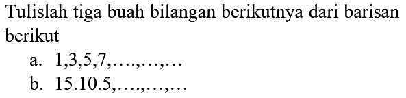 Tulislah tiga buah bilangan berikutnya dari barisan berikut
a.  1,3,5,7 ,
b.  15 . 10.5, ..., ..., ... 