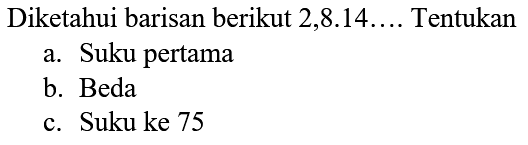 Diketahui barisan berikut  2,8.14 ... .  Tentukan
a. Suku pertama
b. Beda
c. Suku ke 75