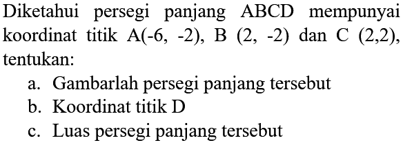 Diketahui persegi panjang  ABCD  mempunyai koordinat titik  A(-6,-2), B(2,-2)  dan  C(2,2) , tentukan:
a. Gambarlah persegi panjang tersebut
b. Koordinat titik D
c. Luas persegi panjang tersebut