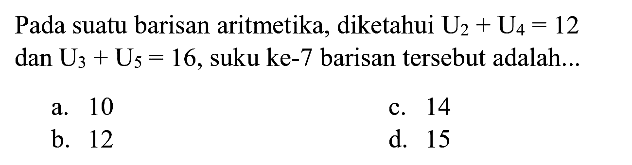 Pada suatu barisan aritmetika, diketahui  U_(2)+U_(4)=12   dan U_(3)+U_(5)=16 , suku ke-7 barisan tersebut adalah...