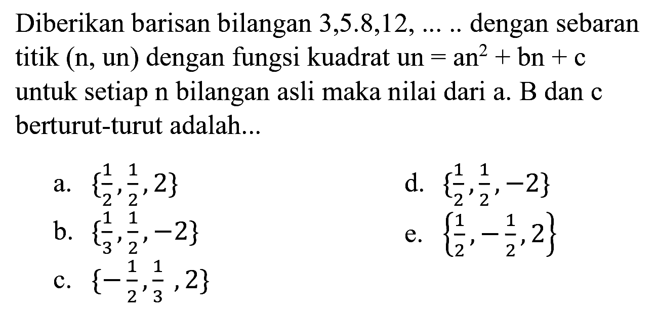 Diberikan barisan bilangan  3,5.8,12, ... .  dengan sebaran titik (n, un) dengan fungsi kuadrat un  =an^(2)+bn+c  untuk setiap  n  bilangan asli maka nilai dari  a .  B  dan  c  berturut-turut adalah...