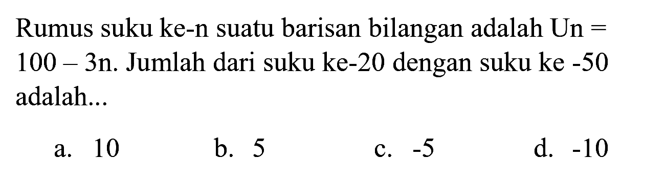 Rumus suku ke-n suatu barisan bilangan adalah Un = 100 - 3n. Jumlah dari suku ke-20 dengan suku ke  -50  adalah...