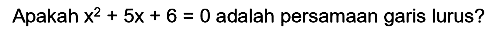 Apakah  x^(2)+5 x+6=0  adalah persamaan garis lurus?