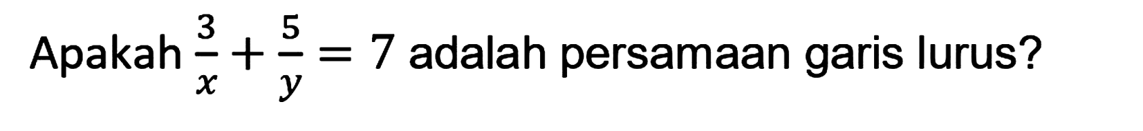 Apakah  (3)/(x)+(5)/(y)=7  adalah persamaan garis lurus?