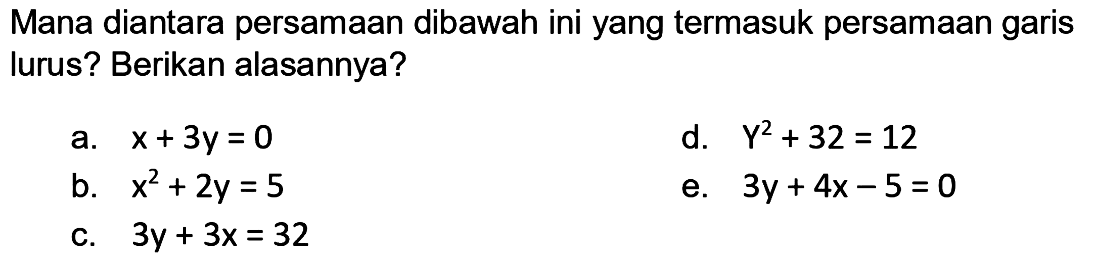 Mana diantara persamaan dibawah ini yang termasuk persamaan garis lurus? Berikan alasannya?
a.  x+3 y=0 
d.   Y^(2)+32=12 
b.  x^(2)+2 y=5 
e.  3 y+4 x-5=0 
c.  3 y+3 x=32 