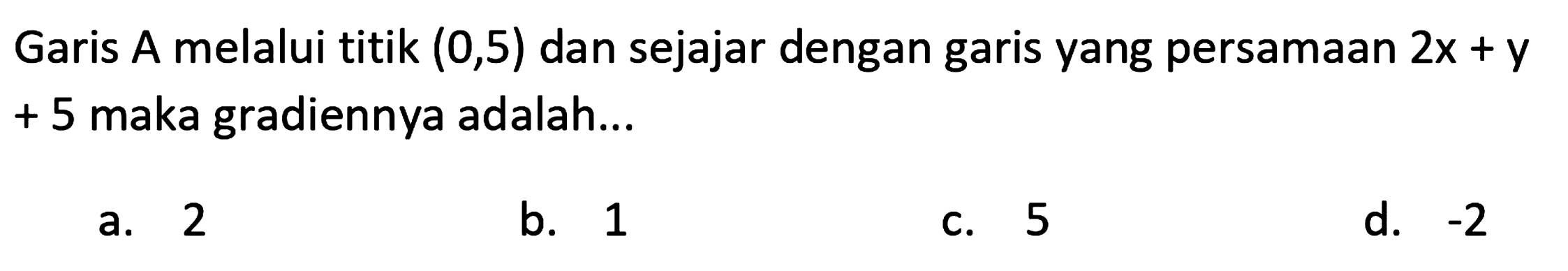 Garis A melalui titik  (0,5)  dan sejajar dengan garis yang persamaan  2 x+y  + 5 maka gradiennya adalah...
a. 2
b. 1
c. 5
d.  -2 