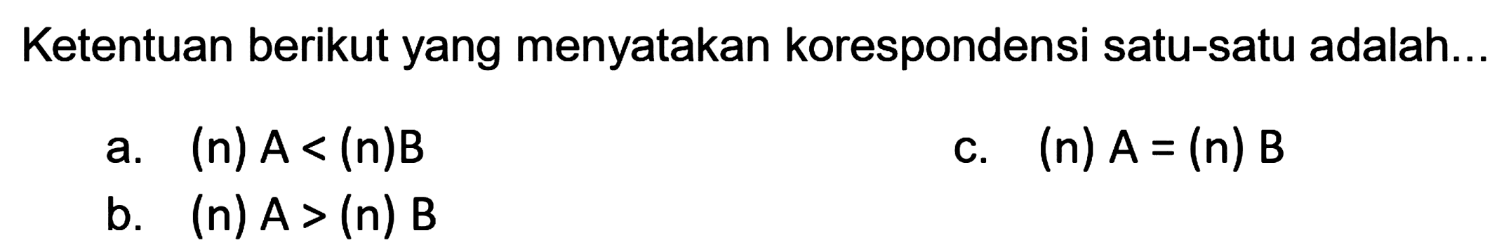 Ketentuan berikut yang menyatakan korespondensi satu-satu adalah...
a. (n)  A<(n) B 
c. (n)  A=(n) B 
b. (n)  A>(n) B 