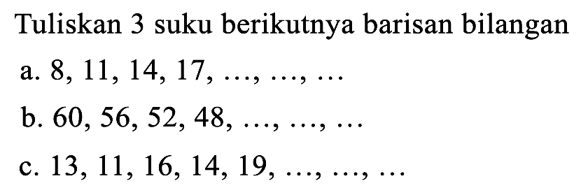 Tuliskan 3 suku berikutnya barisan bilangan
a.  8,11,14,17, ..., ..., ... 
b.  60,56,52,48, ..., ..., ... 
c.  13,11,16,14,19, ..., ..., ... 