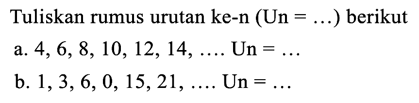 Tuliskan rumus urutan ke-n  (U n=...)  berikut a.  4,6,8,10,12,14, ... . Un=... 
b.  1,3,6,0,15,21, ... . Un=... 