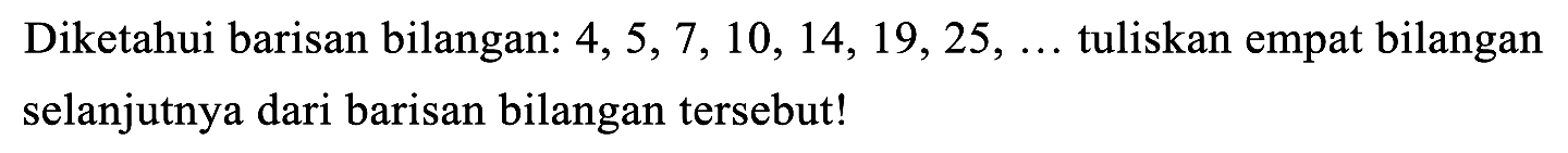 Diketahui barisan bilangan:  4,5,7,10,14,19,25, ...  tuliskan empat bilangan selanjutnya dari barisan bilangan tersebut!