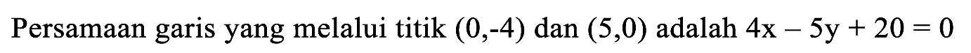 Persamaan garis yang melalui titik  (0,-4)  dan  (5,0)  adalah  4 x-5 y+20=0