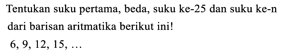 Tentukan suku pertama, beda, suku ke-25 dan suku ke-n dari barisan aritmatika berikut ini!

6,9,12,15, ...
