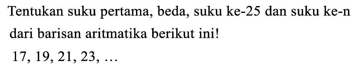 Tentukan suku pertama, beda, suku ke-25 dan suku ke-n dari barisan aritmatika berikut ini!

17,19,21,23, ...
