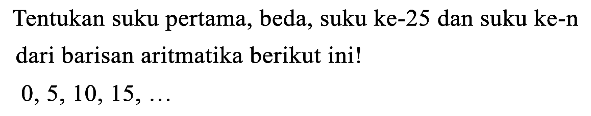 Tentukan suku pertama, beda, suku ke-25 dan suku ke-n dari barisan aritmatika berikut ini!

0,5,10,15, ...
