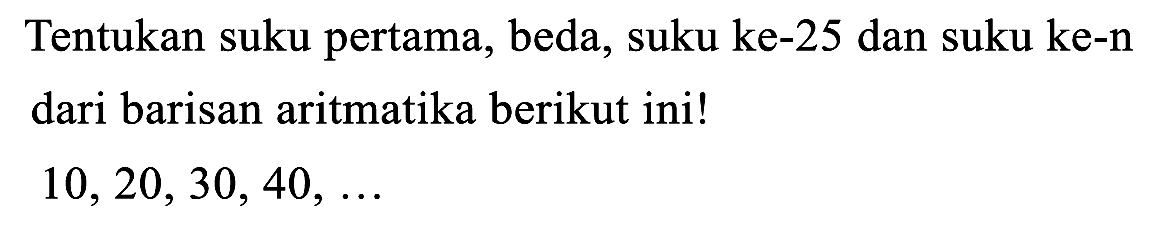 Tentukan suku pertama, beda, suku ke-25 dan suku ke-n dari barisan aritmatika berikut ini!

10,20,30,40, ...
