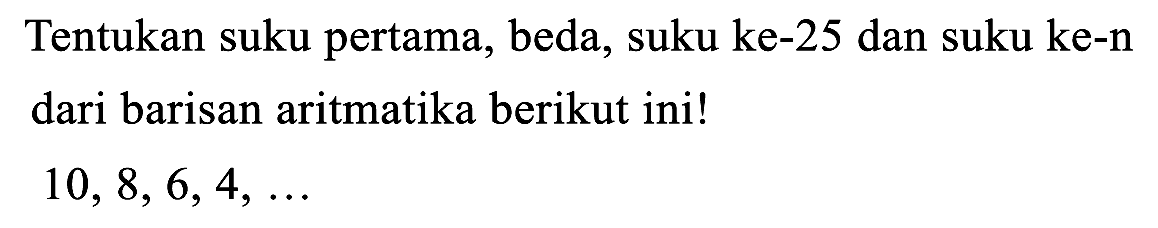 Tentukan suku pertama, beda, suku ke-25 dan suku ke-n dari barisan aritmatika berikut ini!

10,8,6,4, ...
