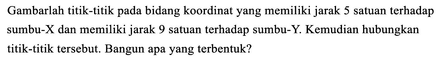 Gambarlah titik-titik pada bidang koordinat yang memiliki jarak 5 satuan terhadap sumbu-X dan memiliki jarak 9 satuan terhadap sumbu-Y. Kemudian hubungkan titik-titik tersebut. Bangun apa yang terbentuk?