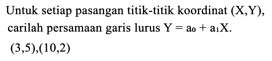 Untuk setiap pasangan titik-titik koordinat (X,Y), carilah persamaan garis lurus  Y=a_(0)+a_(1) X .

(3,5),(10,2)
