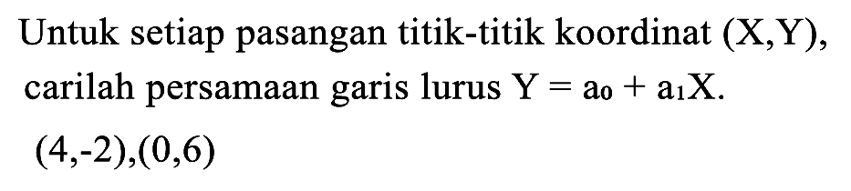 Untuk setiap pasangan titik-titik koordinat (X,Y), carilah persamaan garis lurus  Y=a_(0)+a_(1) X .

(4,-2),(0,6)
