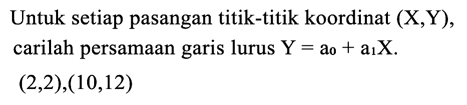 Untuk setiap pasangan titik-titik koordinat (X,Y), carilah persamaan garis lurus  Y=a_(0)+a_(1) X .

(2,2),(10,12)
