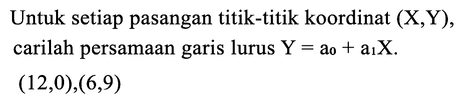 Untuk setiap pasangan titik-titik koordinat (X,Y), carilah persamaan garis lurus  Y=a_(0)+a_(1) X .

(12,0),(6,9)
