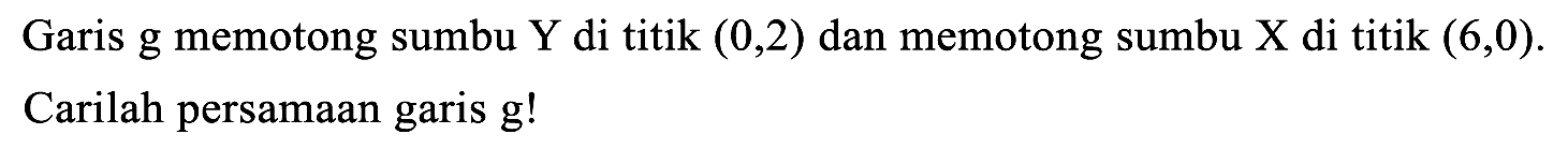 Garis g memotong sumbu Y di titik  (0,2)  dan memotong sumbu X di titik  (6,0) . Carilah persamaan garis  g  !