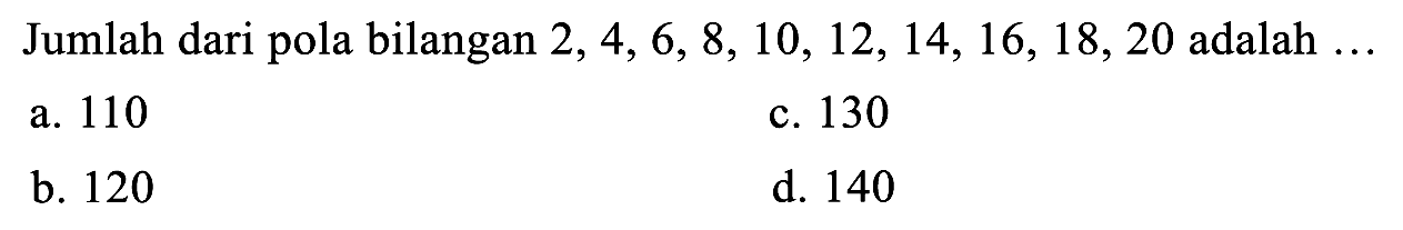 Jumlah dari pola bilangan  2,4,6,8,10,12,14,16,18,20  adalah  ... 
a. 110
c. 130
b. 120
d. 140