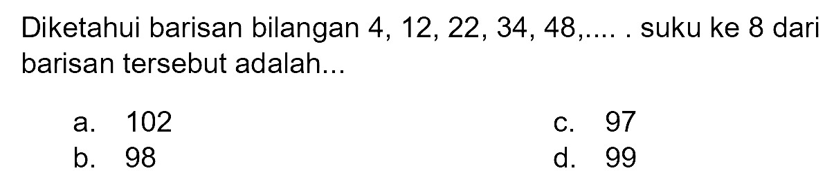 Diketahui barisan bilangan  4,12,22,34,48, ... .  suku ke 8 dari barisan tersebut adalah...
a. 102
c. 97
b. 98
d. 99