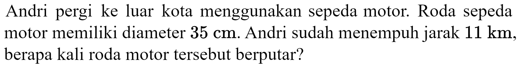 Andri pergi ke luar kota menggunakan sepeda motor. Roda sepeda motor memiliki diameter  35 cm . Andri sudah menempuh jarak  11 km , berapa kali roda motor tersebut berputar?