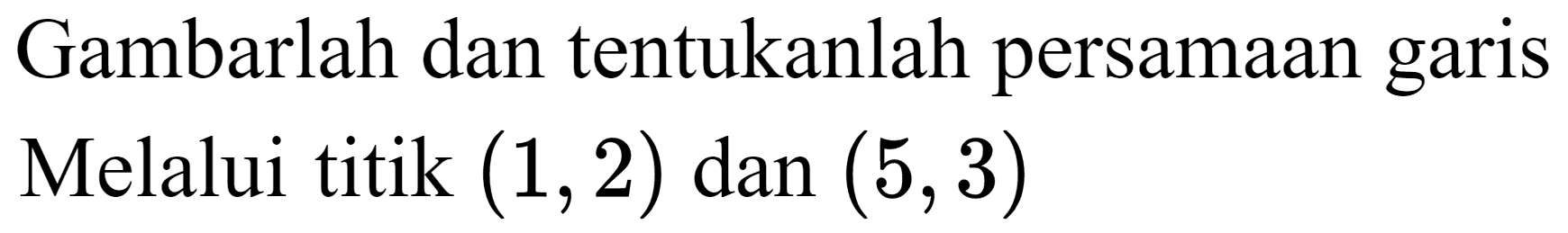 Gambarlah dan tentukanlah persamaan garis Melalui titik  (1,2)  dan  (5,3)