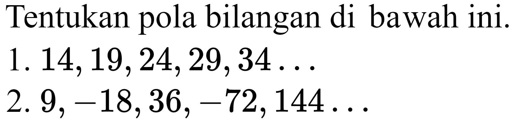 Tentukan pola bilangan di bawah ini.  1.14,19,24,29,34 ... 
2.  9,-18,36,-72,144 ... 