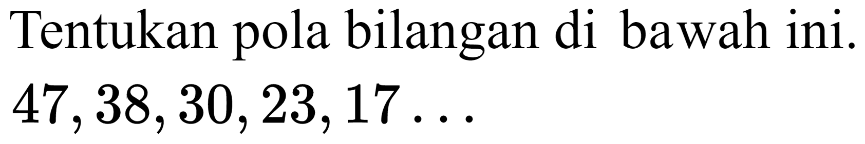 Tentukan pola bilangan di bawah ini.  47,38,30,23,17 ...