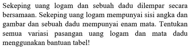 Sekeping uang logam dan sebuah dadu dilempar secara bersamaan. Sekeping uang logam mempunyai sisi angka dan gambar dan sebuah dadu mempunyai enam mata. Tentukan semua variasi pasangan uang logam dan mata dadu menggunakan bantuan tabel!