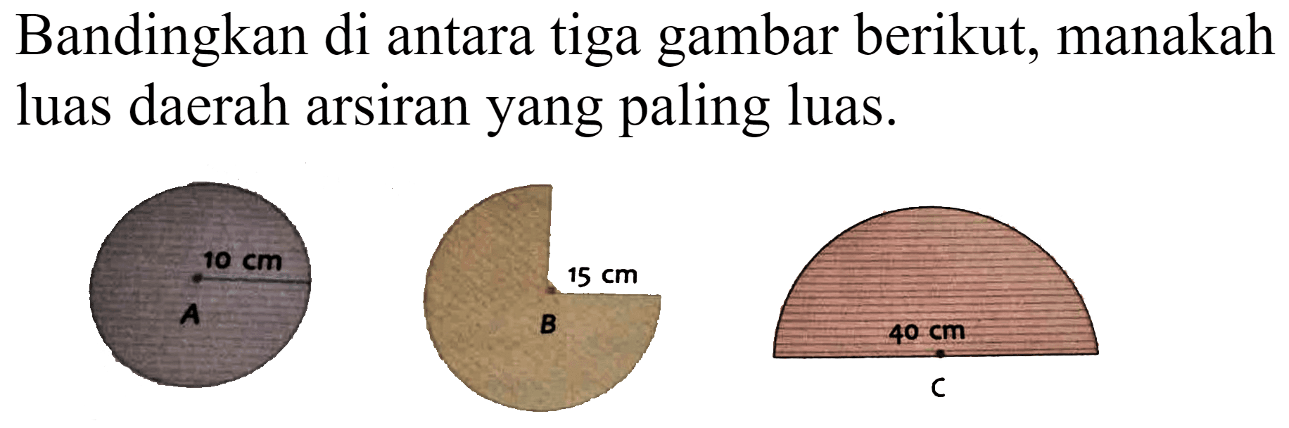 Bandingkan di antara tiga gambar berikut, manakah luas daerah arsiran yang paling luas.
10 cm A 15 cm B 40 cm C