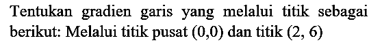 Tentukan gradien garis yang melalui titik sebagai berikut: Melalui titik pusat  (0,0)  dan titik  (2,6)
