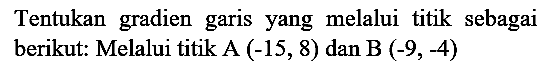 Tentukan gradien garis yang melalui titik sebagai berikut: Melalui titik  A(-15,8)  dan  B(-9,-4)