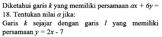 Diketahui garis  k  yang memiliki persamaan  a x+6 y=  18. Tentukan nilai a jika:

Garis  k  sejajar dengan garis  l  yang memiliki persamaan  y=2 x-7 