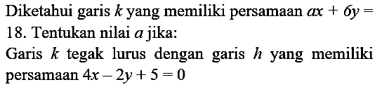 Diketahui garis  k  yang memiliki persamaan  a x+6 y=  18. Tentukan nilai  a  jika:

Garis  k  tegak lurus dengan garis  h  yang memiliki persamaan  4 x-2 y+5=0 